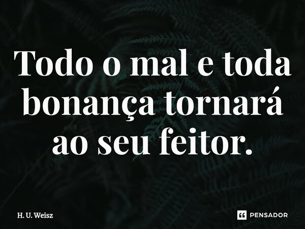 Todo o mal e toda bonança tornará ao seu feitor.... Frase de H. U. Weisz.