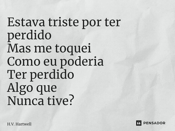 ⁠Estava triste por ter perdido Mas me toquei Como eu poderia Ter perdido Algo que Nunca tive?... Frase de H.V. Hartwell.