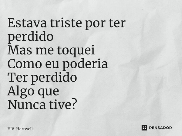 ⁠Estava triste por ter perdido Mas me toquei Como eu poderia Ter perdido Algo que Nunca tive?... Frase de H.V. Hartwell.