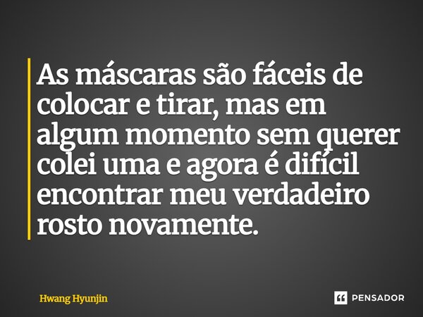 As máscaras são fáceis de colocar e tirar, mas em algum momento sem querer colei uma e agora é difícil encontrar meu verdadeiro rosto novamente.... Frase de Hwang Hyunjin.