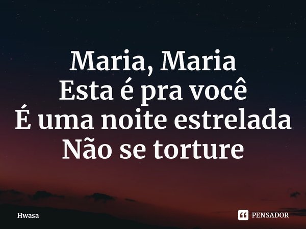 ⁠Maria, Maria
Esta é pra você
É uma noite estrelada
Não se torture... Frase de Hwasa.