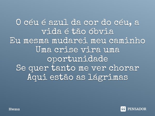 ⁠O céu é azul da cor do céu, a vida é tão óbvia
Eu mesma mudarei meu caminho
Uma crise vira uma oportunidade
Se quer tanto me ver chorar
Aqui estão as lágrimas... Frase de Hwasa.