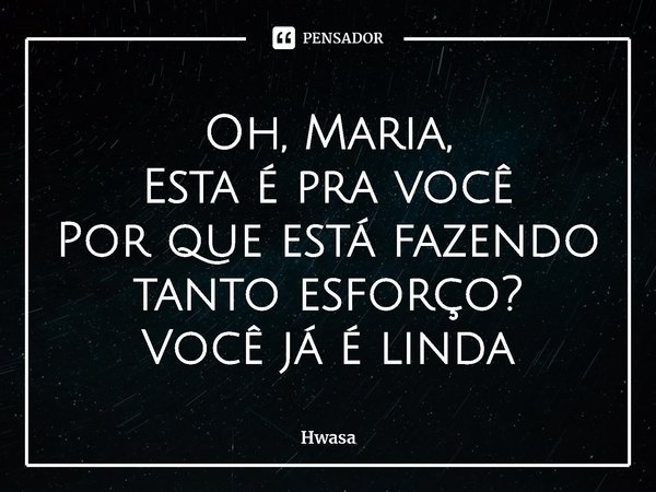 ⁠Oh, Maria,
Esta é pra você
Por que está fazendo tanto esforço?
Você já é linda... Frase de Hwasa.
