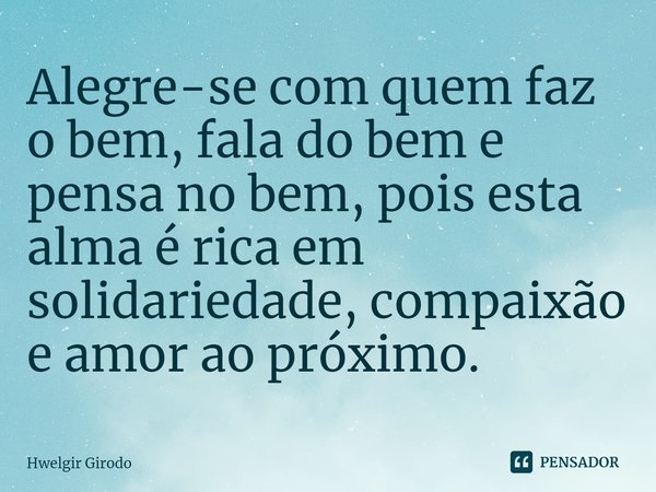 Alegre-se com quem faz o bem, fala do bem e pensa no bem, pois esta alma é rica em solidariedade, compaixão e amor ao próximo.⁠... Frase de Hwelgir Girodo.