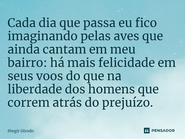 ⁠Cada dia que passa eu fico imaginando pelas aves que ainda cantam em meu bairro: há mais felicidade em seus voos do que na liberdade dos homens que correm atrá... Frase de Hwgir Girodo.