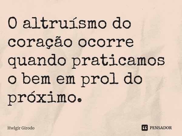 ⁠O altruísmo do coração ocorre quando praticamos o bem em prol do próximo.... Frase de Hwlgir Girodo.