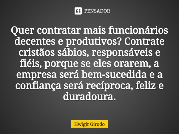 ⁠Quer contratar mais funcionários decentes e produtivos? Contrate cristãos sábios, responsáveis e fiéis, porque se eles orarem, a empresa será bem-sucedida e a ... Frase de Hwlgir Girodo.