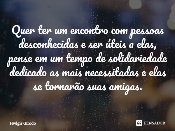 ⁠Quer ter um encontro com pessoas desconhecidas e ser úteis a elas, pense em um tempo de solidariedade dedicado as mais necessitadas e elas se tornarão suas ami... Frase de Hwlgir Girodo.
