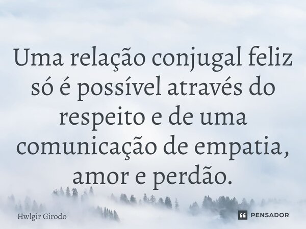 ⁠Uma relação conjugal feliz só é possível através do respeito e de uma comunicação de empatia, amor e perdão.... Frase de Hwlgir Girodo.