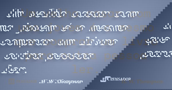 Um velho casar com uma jovem é o mesmo que comprar um livro para outra pessoa ler.... Frase de H. W. Thompson.