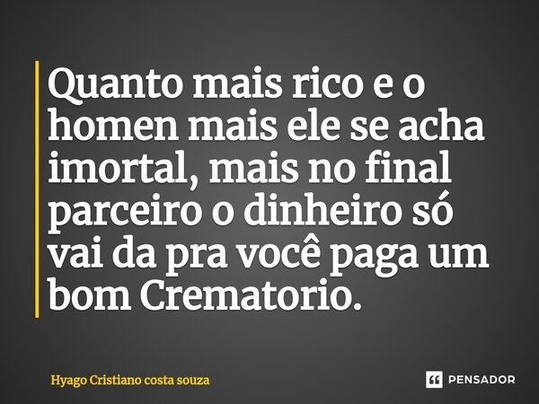 ⁠Quanto mais rico e o homen mais ele se acha imortal, mais no final parceiro o dinheiro só vai da pra você paga um bom Crematorio.... Frase de Hyago Cristiano costa souza.