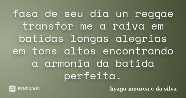 fasa de seu dia un reggae transfor me a raiva em batidas longas alegrias em tons altos encontrando a armonia da batida perfeita.... Frase de hyago mourca c da silva.