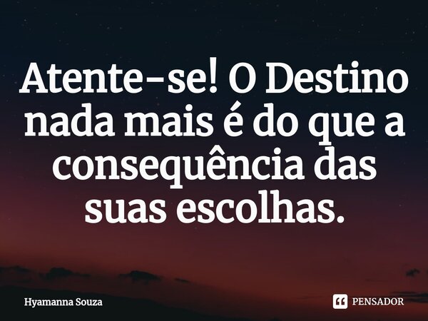⁠Atente-se! O Destino nada mais é do que a consequência das suas escolhas.... Frase de Hyamanna Souza.
