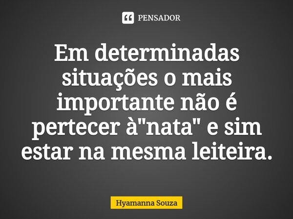 ⁠⁠⁠Em determinadas situações o mais importante não é pertecer à "nata" e sim estar na mesma leiteira.... Frase de Hyamanna Souza.