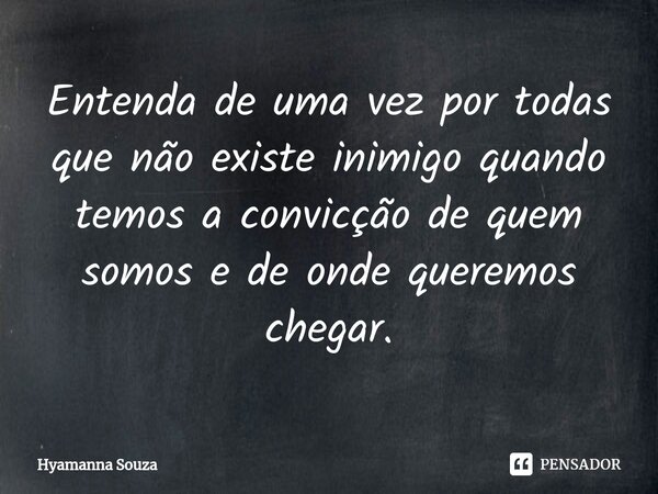 ⁠Entenda de uma vez por todas que não existe inimigo quando temos a convicção de quem somos e de onde queremos chegar.... Frase de Hyamanna Souza.