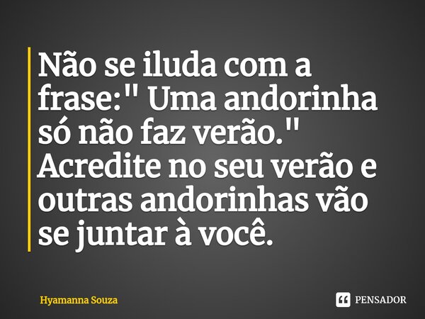 ⁠⁠Não se iluda com a frase: " Uma andorinha só não faz verão." Acredite no seu verão e outras andorinhas vão se juntar à você.... Frase de Hyamanna Souza.