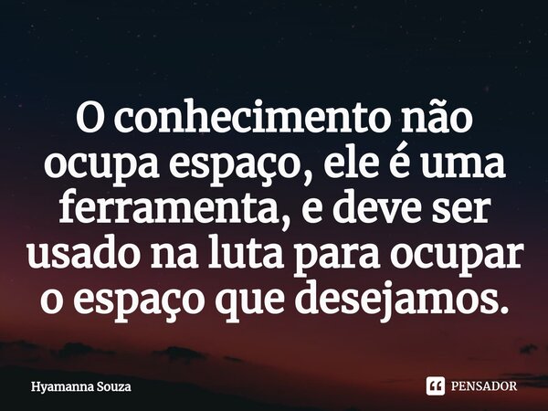 ⁠O conhecimento não ocupa espaço, ele é uma ferramenta, e deve ser usado na luta para ocupar o espaço que desejamos.... Frase de Hyamanna Souza.