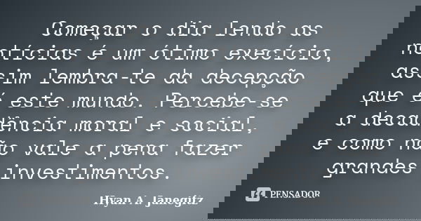 Começar o dia lendo as notícias é um ótimo execício, assim lembra-te da decepção que é este mundo. Percebe-se a decadência moral e social, e como não vale a pen... Frase de Hyan A. Janegitz.