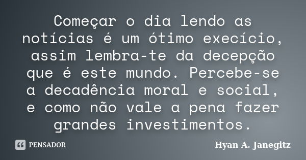 Começar o dia lendo as notícias é um ótimo execício, assim lembra-te da decepção que é este mundo. Percebe-se a decadência moral e social, e como não vale a pen... Frase de Hyan A. Janegitz.