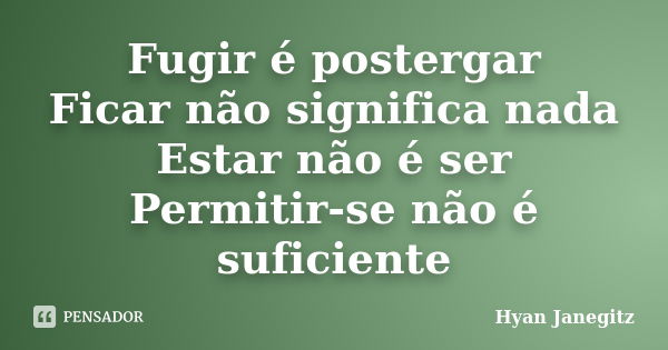 Fugir é postergar Ficar não significa nada Estar não é ser Permitir-se não é suficiente... Frase de Hyan Janegitz.