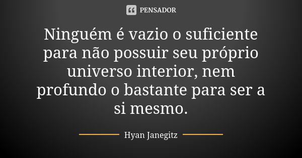 Ninguém é vazio o suficiente para não possuir seu próprio universo interior, nem profundo o bastante para ser a si mesmo.... Frase de Hyan Janegitz.