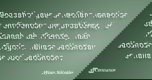Descobri que a melhor maneira de enfrentar um problema, é ficando de frente, não adianta fugir. Nunca adiantou e nunca vai adiantar.... Frase de Hyan Nicolas.
