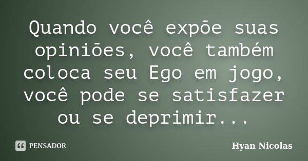 Quando você expõe suas opiniões, você também coloca seu Ego em jogo, você pode se satisfazer ou se deprimir...... Frase de Hyan Nicolas.