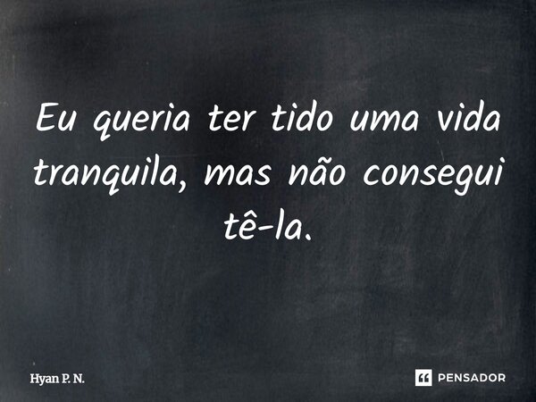 Eu queria ter tido uma vida tranquila, mas n consegui te-lá⁠.... Frase de Hyan P. N..