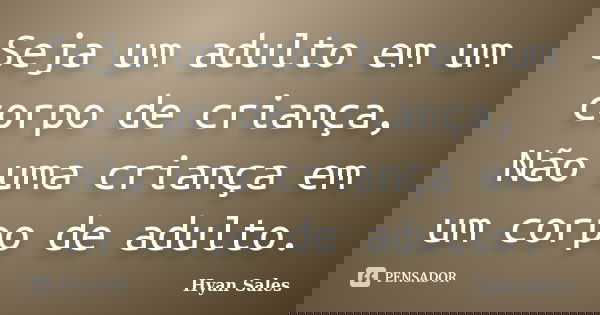 Seja um adulto em um corpo de criança, Não uma criança em um corpo de adulto.... Frase de Hyan Sales.