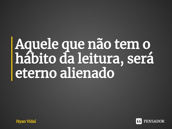 ⁠Aquele que não tem o hábito da leitura, será eterno alienado... Frase de Hyan Vidal.