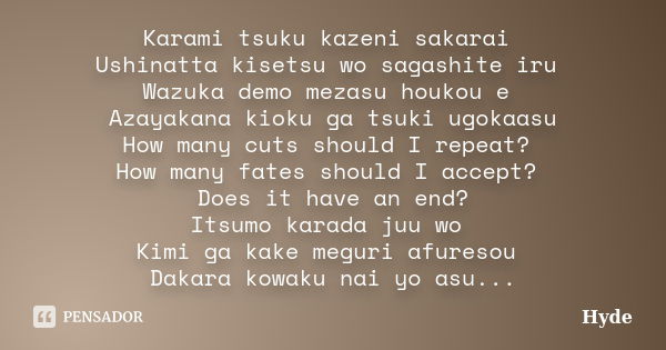 Karami tsuku kazeni sakarai Ushinatta kisetsu wo sagashite iru Wazuka demo mezasu houkou e Azayakana kioku ga tsuki ugokaasu How many cuts should I repeat? How ... Frase de Hyde.