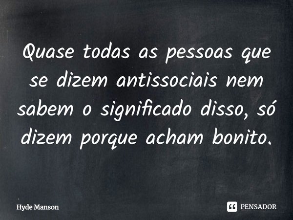 Quase todas as pessoas que se dizem antissociais nem sabem o significado disso, só dizem porque acham bonito.... Frase de Hyde Manson.