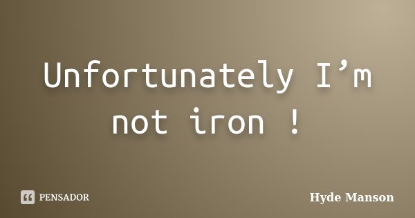 Unfortunately I’m not iron !... Frase de Hyde Manson.