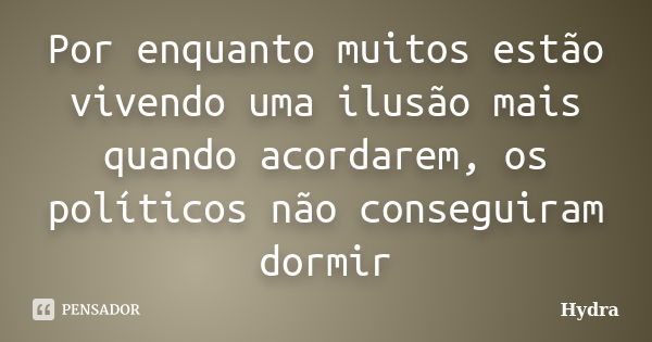 Por enquanto muitos estão vivendo uma ilusão mais quando acordarem, os políticos não conseguiram dormir... Frase de Hydra.