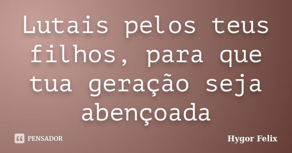 Lutais pelos teus filhos, para que tua geração seja abençoada... Frase de Hygor Felix.