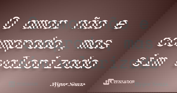 O amor não e comprado, mas sim valorizado... Frase de Hygor Souza.