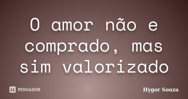 O amor não e comprado, mas sim valorizado... Frase de Hygor Souza.