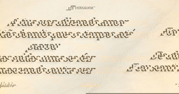 A tua voz dizendo amor
Foi tão bonito que o tempo até parou
De duas vidas uma se fez
E eu senti nascendo outra vez... Frase de Hyldon.