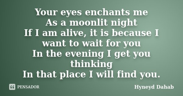 Your eyes enchants me As a moonlit night If I am alive, it is because I want to wait for you In the evening I get you thinking In that place I will find you.... Frase de Hyneyd Dahab.