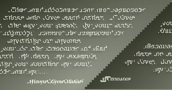 Time and distance can not separate those who love each other. I love you, the way you speak, by your acts. Your dignity, cannot be compared to anything or anyon... Frase de Hyneyd Zayed Dahab.