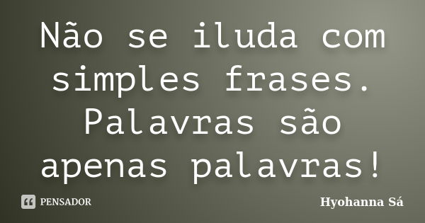 Não se iluda com simples frases. Palavras são apenas palavras!... Frase de Hyohanna Sá.