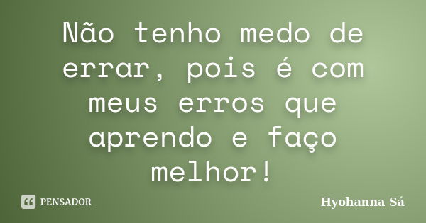 Não tenho medo de errar, pois é com meus erros que aprendo e faço melhor!... Frase de Hyohanna Sá.