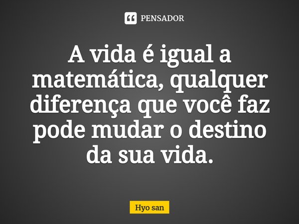 ⁠A vida é igual a matemática, qualquer diferença que você faz pode mudar o destino da sua vida.... Frase de Hyo San.