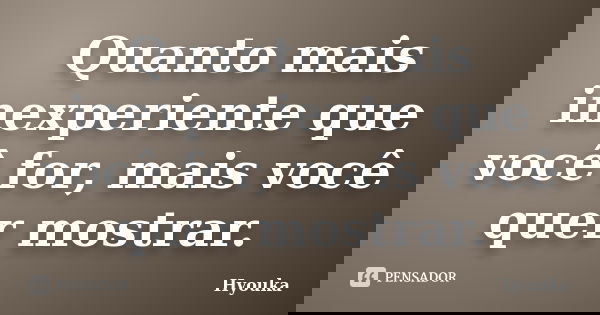 Quanto mais inexperiente que você for, mais você quer mostrar.... Frase de Hyouka.