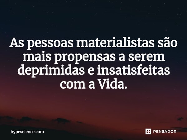 As pessoas materialistas são mais propensas a serem deprimidas e insatisfeitas com a Vida.... Frase de hypescience.com.