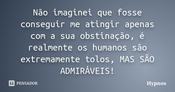 Não imaginei que fosse conseguir me atingir apenas com a sua obstinação, é realmente os humanos são extremamente tolos, MAS SÃO ADMIRÁVEIS!... Frase de Hypnos.