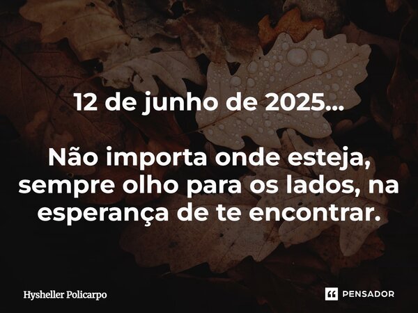 ⁠12 de junho de 2025... Não importa onde esteja, sempre olho para os lados, na esperança de te encontrar.... Frase de Hysheller Policarpo.
