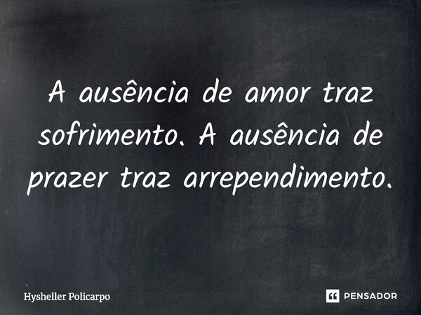 ⁠A ausência de amor traz sofrimento. A ausência de prazer traz arrependimento.... Frase de Hysheller Policarpo.