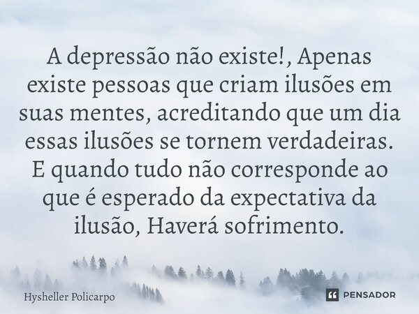 ⁠A depressão não existe!, Apenas existe pessoas que criam ilusões em suas mentes, acreditando que um dia essas ilusões se tornem verdadeiras. E quando tudo não ... Frase de Hysheller Policarpo.