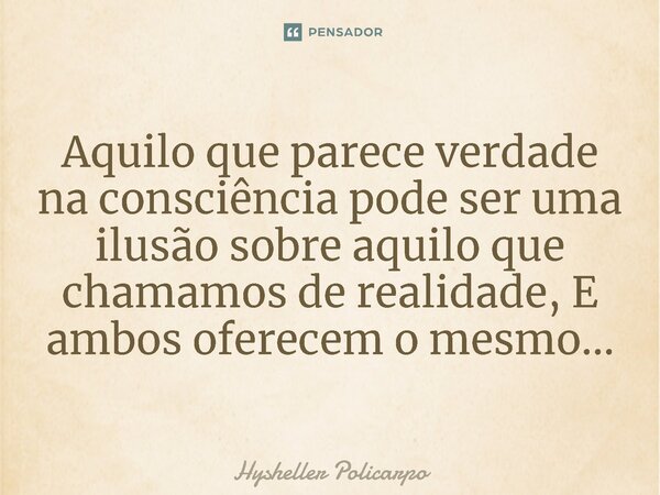 ⁠Aquilo que parece verdade na consciência pode ser uma ilusão sobre aquilo que chamamos de realidade, E ambos oferecem o mesmo...... Frase de Hysheller Policarpo.